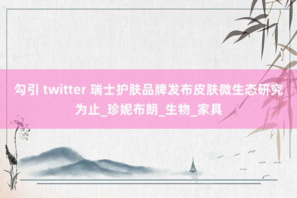 勾引 twitter 瑞士护肤品牌发布皮肤微生态研究为止_珍妮布朗_生物_家具