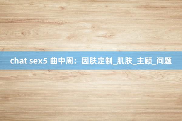 chat sex5 曲中周：因肤定制_肌肤_主顾_问题