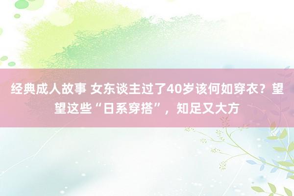 经典成人故事 女东谈主过了40岁该何如穿衣？望望这些“日系穿搭”，知足又大方