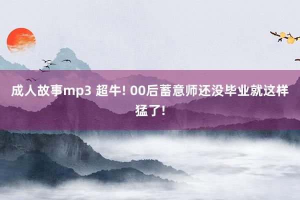 成人故事mp3 超牛! 00后蓄意师还没毕业就这样猛了!