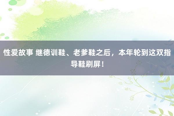 性爱故事 继德训鞋、老爹鞋之后，本年轮到这双指导鞋刷屏！