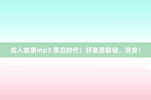 成人故事mp3 漂泊时代！好意思联储，突变！