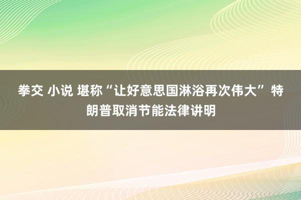 拳交 小说 堪称“让好意思国淋浴再次伟大” 特朗普取消节能法律讲明