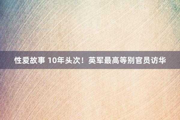 性爱故事 10年头次！英军最高等别官员访华
