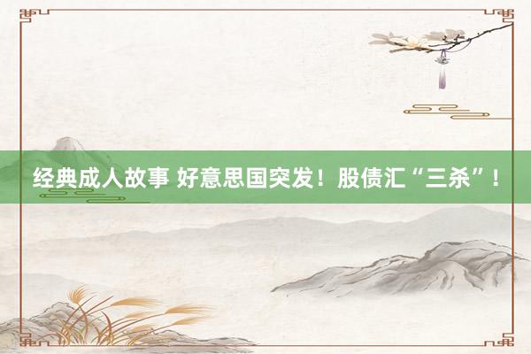 经典成人故事 好意思国突发！股债汇“三杀”！