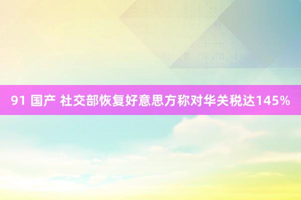 91 国产 社交部恢复好意思方称对华关税达145%