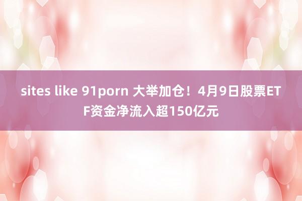 sites like 91porn 大举加仓！4月9日股票ETF资金净流入超150亿元