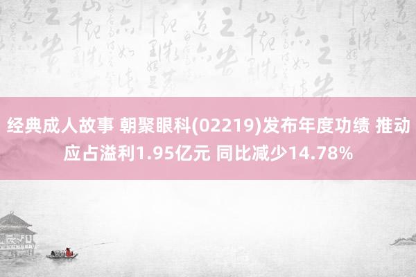 经典成人故事 朝聚眼科(02219)发布年度功绩 推动应占溢利1.95亿元 同比减少14.78%