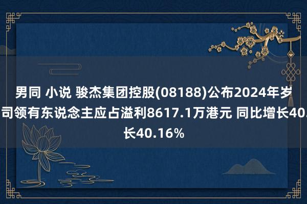 男同 小说 骏杰集团控股(08188)公布2024年岁迹 公司领有东说念主应占溢利8617.1万港元 同比增长40.16%