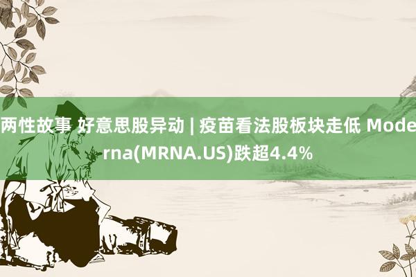 两性故事 好意思股异动 | 疫苗看法股板块走低 Moderna(MRNA.US)跌超4.4%
