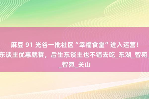 麻豆 91 光谷一批社区“幸福食堂”进入运营！老年东谈主优惠就餐，后生东谈主也不错去吃_东湖_智苑_关山