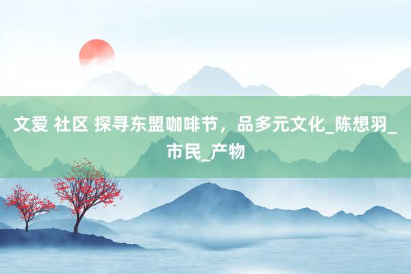 文爱 社区 探寻东盟咖啡节，品多元文化_陈想羽_市民_产物