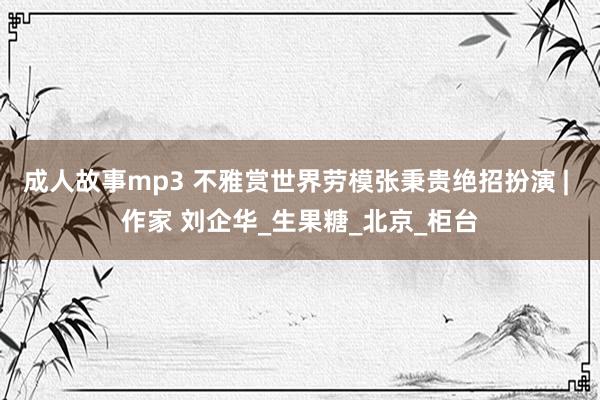 成人故事mp3 不雅赏世界劳模张秉贵绝招扮演 | 作家 刘企华_生果糖_北京_柜台