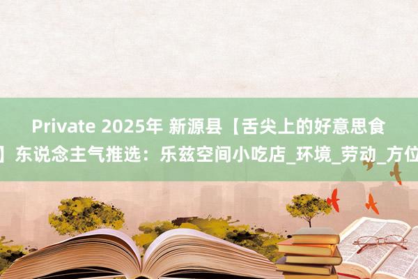 Private 2025年 新源县【舌尖上的好意思食】东说念主气推选：乐兹空间小吃店_环境_劳动_方位
