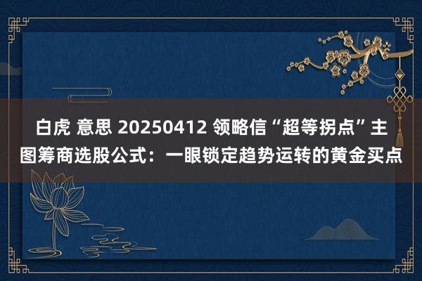 白虎 意思 20250412 领略信“超等拐点”主图筹商选股公式：一眼锁定趋势运转的黄金买点