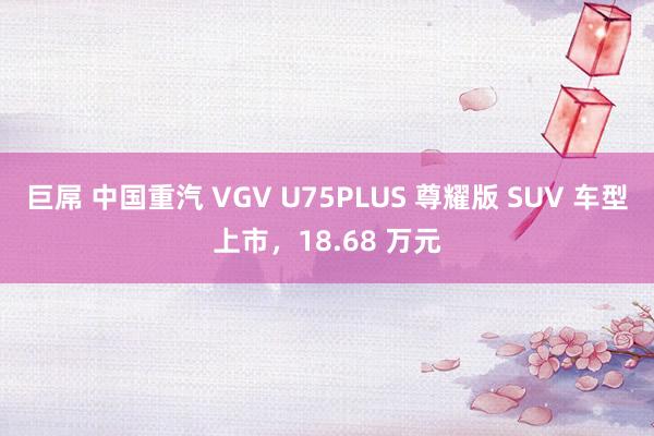 巨屌 中国重汽 VGV U75PLUS 尊耀版 SUV 车型上市，18.68 万元