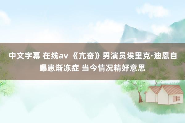 中文字幕 在线av 《亢奋》男演员埃里克·迪恩自曝患渐冻症 当今情况精好意思