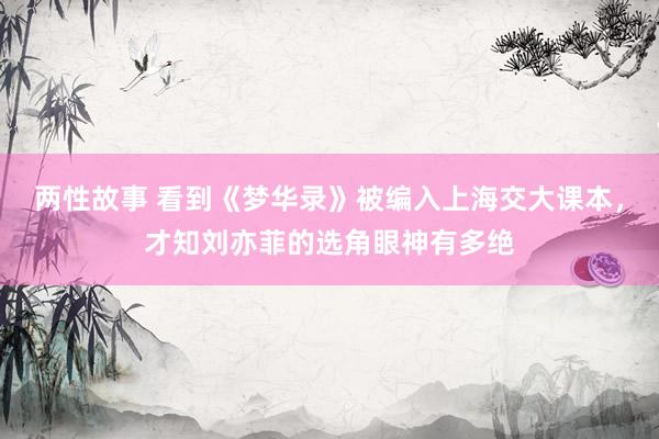 两性故事 看到《梦华录》被编入上海交大课本，才知刘亦菲的选角眼神有多绝