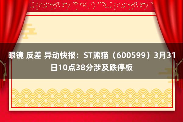 眼镜 反差 异动快报：ST熊猫（600599）3月31日10点38分涉及跌停板