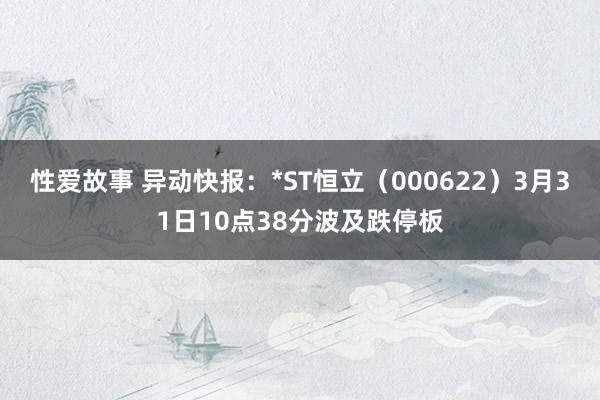 性爱故事 异动快报：*ST恒立（000622）3月31日10点38分波及跌停板