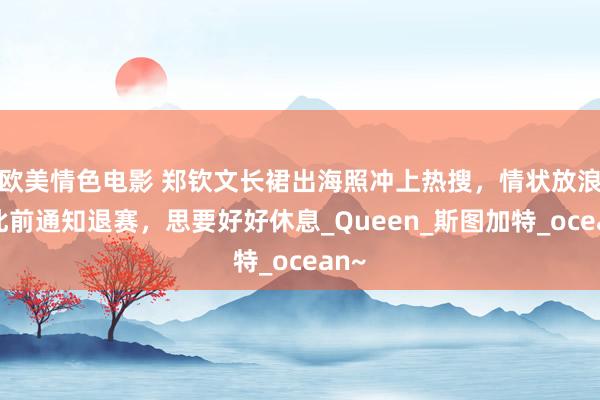 欧美情色电影 郑钦文长裙出海照冲上热搜，情状放浪！此前通知退赛，思要好好休息_Queen_斯图加特_ocean~