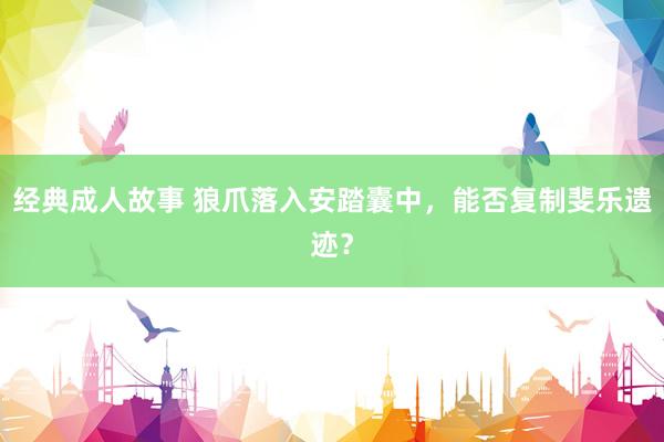 经典成人故事 狼爪落入安踏囊中，能否复制斐乐遗迹？
