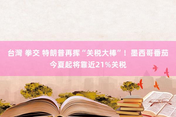 台灣 拳交 特朗普再挥“关税大棒”！墨西哥番茄今夏起将靠近21%关税