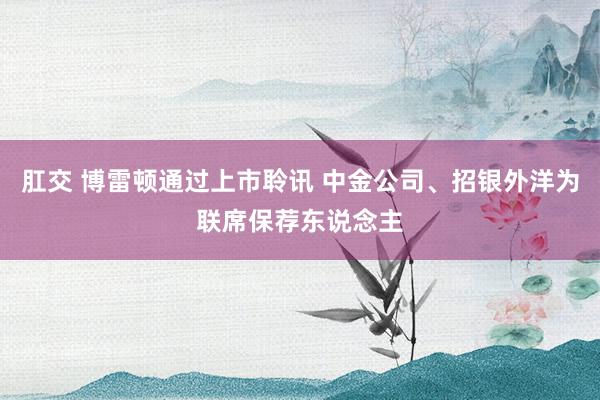 肛交 博雷顿通过上市聆讯 中金公司、招银外洋为联席保荐东说念主