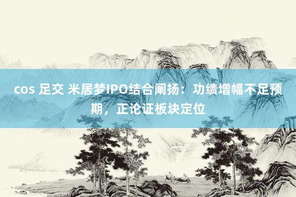 cos 足交 米居梦IPO结合阐扬：功绩增幅不足预期，正论证板块定位