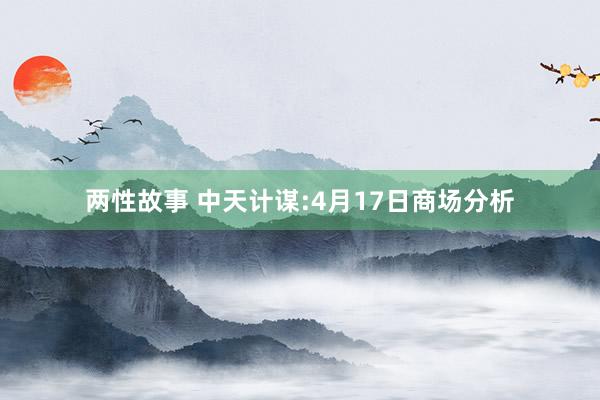 两性故事 中天计谋:4月17日商场分析