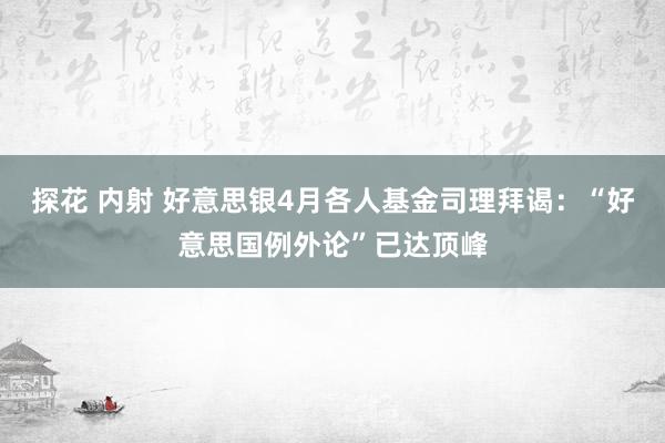 探花 内射 好意思银4月各人基金司理拜谒：“好意思国例外论”已达顶峰