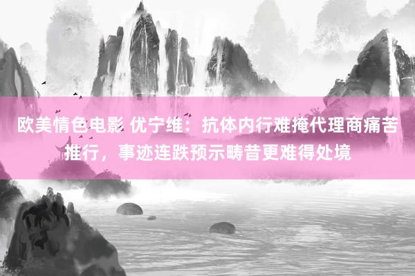 欧美情色电影 优宁维：抗体内行难掩代理商痛苦推行，事迹连跌预示畴昔更难得处境