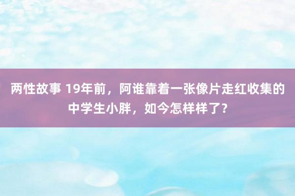 两性故事 19年前，阿谁靠着一张像片走红收集的中学生小胖，如今怎样样了？