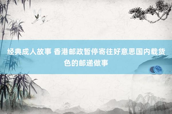 经典成人故事 香港邮政暂停寄往好意思国内载货色的邮递做事