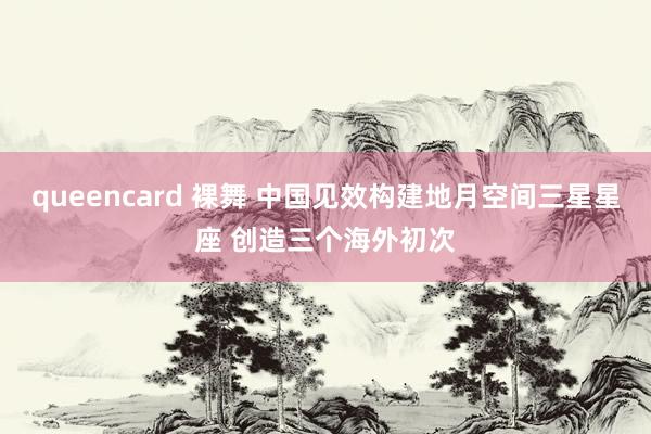 queencard 裸舞 中国见效构建地月空间三星星座 创造三个海外初次