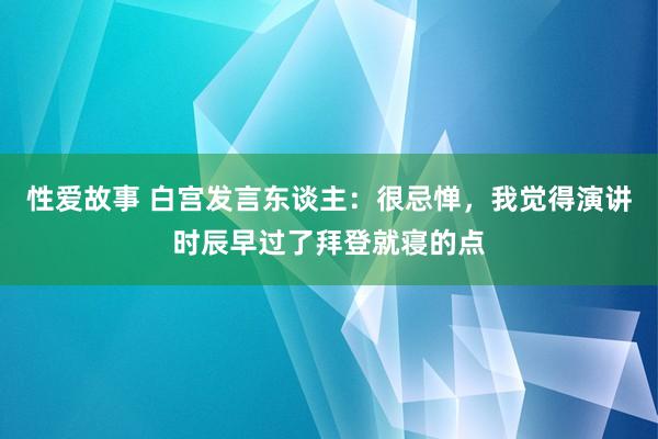 性爱故事 白宫发言东谈主：很忌惮，我觉得演讲时辰早过了拜登就寝的点