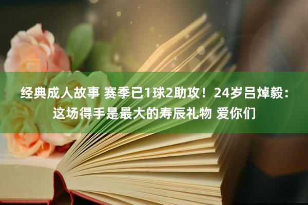 经典成人故事 赛季已1球2助攻！24岁吕焯毅：这场得手是最大的寿辰礼物 爱你们