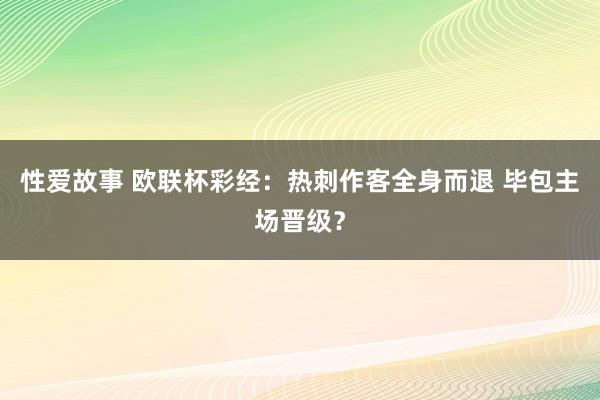 性爱故事 欧联杯彩经：热刺作客全身而退 毕包主场晋级？