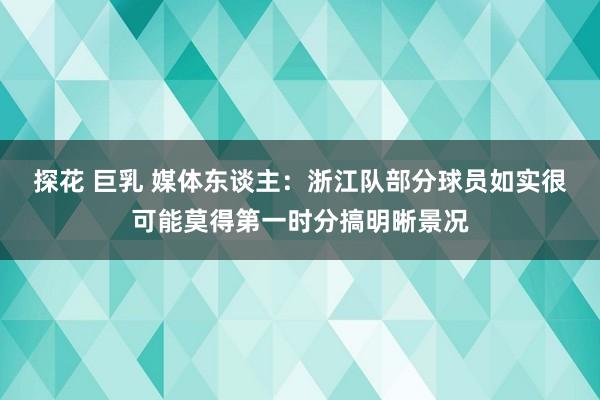探花 巨乳 媒体东谈主：浙江队部分球员如实很可能莫得第一时分搞明晰景况