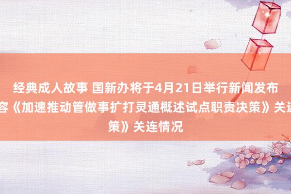 经典成人故事 国新办将于4月21日举行新闻发布会 先容《加速推动管做事扩打灵通概述试点职责决策》关连情况