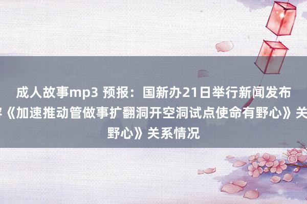 成人故事mp3 预报：国新办21日举行新闻发布会 先容《加速推动管做事扩翻洞开空洞试点使命有野心》关系情况