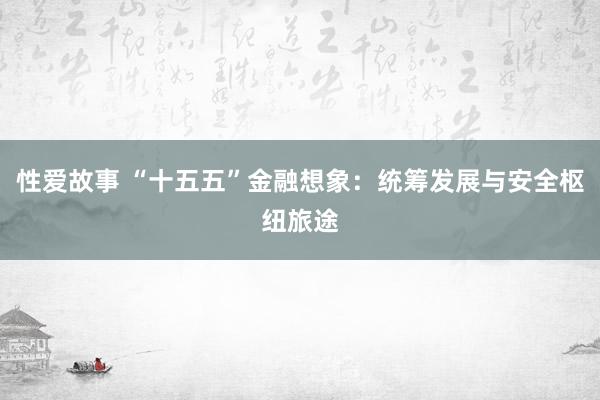 性爱故事 “十五五”金融想象：统筹发展与安全枢纽旅途