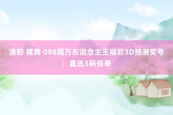 清野 裸舞 098期万东说念主王福彩3D预测奖号：直选3码保举