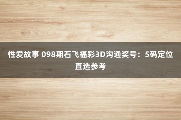 性爱故事 098期石飞福彩3D沟通奖号：5码定位直选参考