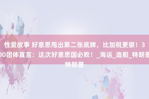 性爱故事 好意思甩出第二张底牌，比加税更狠！300团体直言：这次好意思国必败！_海运_造船_特朗普