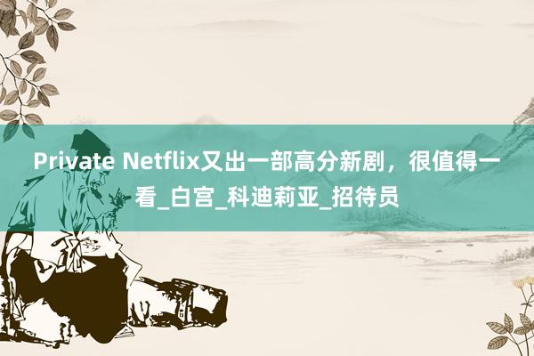 Private Netflix又出一部高分新剧，很值得一看_白宫_科迪莉亚_招待员