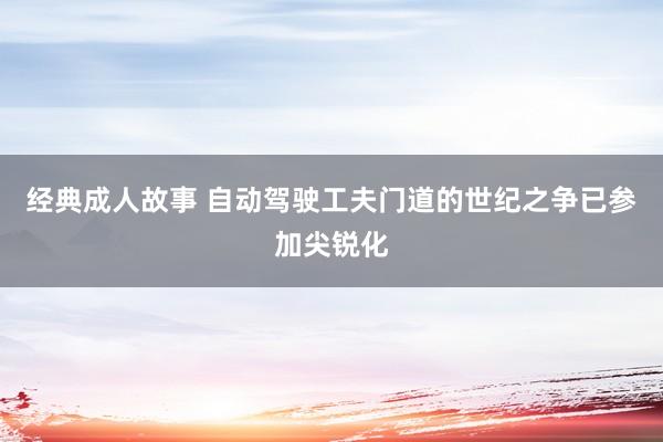 经典成人故事 自动驾驶工夫门道的世纪之争已参加尖锐化