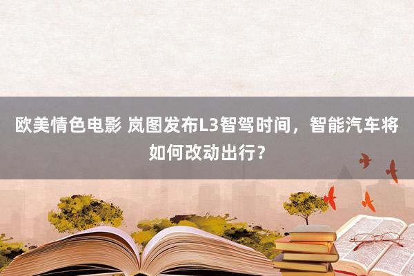 欧美情色电影 岚图发布L3智驾时间，智能汽车将如何改动出行？