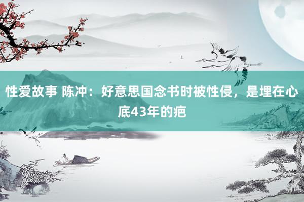 性爱故事 陈冲：好意思国念书时被性侵，是埋在心底43年的疤