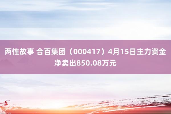两性故事 合百集团（000417）4月15日主力资金净卖出850.08万元